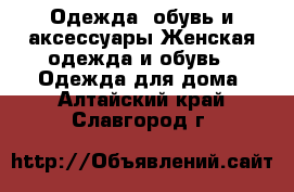 Одежда, обувь и аксессуары Женская одежда и обувь - Одежда для дома. Алтайский край,Славгород г.